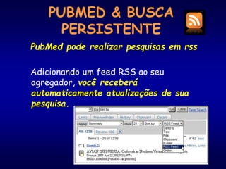 PUBMED & BUSCA
PERSISTENTE
PubMed pode realizar pesquisas em rss
Adicionando um feed RSS ao seu
agregador, você receberá
automaticamente atualizações de sua
pesquisa.
 
