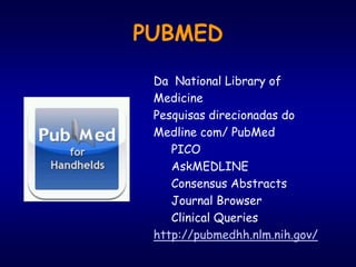 PUBMED
Da National Library of
Medicine
Pesquisas direcionadas do
Medline com/ PubMed
PICO
AskMEDLINE
Consensus Abstracts
Journal Browser
Clinical Queries
http://pubmedhh.nlm.nih.gov/
 