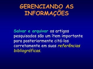 GERENCIANDO AS
INFORMAÇÕES
Salvar e arquivar os artigos
pesquisados são um ítem importante
para posteriormente citá-los
corretamente em suas referências
bibliográficas.
 