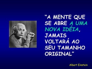 “A MENTE QUE
SE ABRE A UMA
NOVA IDÉIA,
JAMAIS
VOLTARÁ AO
SEU TAMANHO
ORIGINAL”
Albert Einstein
 