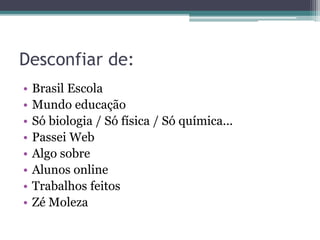 Desconfiar de:
• Brasil Escola
• Mundo educação
• Só biologia / Só física / Só química...
• Passei Web
• Algo sobre
• Alunos online
• Trabalhos feitos
• Zé Moleza
 