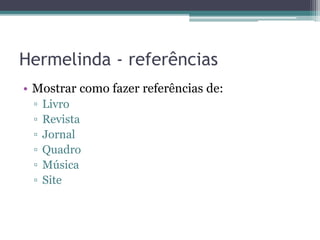 Hermelinda - referências
• Mostrar como fazer referências de:
▫ Livro
▫ Revista
▫ Jornal
▫ Quadro
▫ Música
▫ Site
 