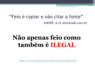 “Feio é copiar e não citar a fonte”
XAVIER, A.in tecmundo.com.br
Não apenas feio como
também é ILEGAL
http://www.planalto.gov.br/ccivil_03/leis/L9610.htm
 