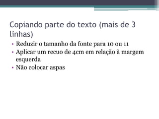 • Reduzir o tamanho da fonte para 10 ou 11
• Aplicar um recuo de 4cm em relação à margem
esquerda
• Não colocar aspas
Copiando parte do texto (mais de 3
linhas)
 