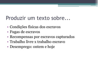 Produzir um texto sobre...
• Condições físicas dos escravos
• Fugas de escravos
• Recompensas por escravos capturados
• Trabalho livre x trabalho escravo
• Desemprego: ontem e hoje
 