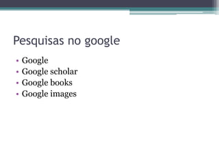 Pesquisas no google
• Google
• Google scholar
• Google books
• Google images
 