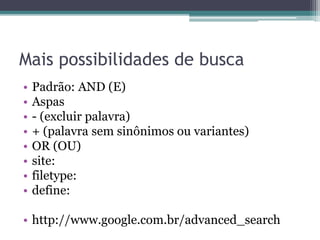 Mais possibilidades de busca
• Padrão: AND (E)
• Aspas
• - (excluir palavra)
• + (palavra sem sinônimos ou variantes)
• OR (OU)
• site:
• filetype:
• define:
• http://www.google.com.br/advanced_search
 