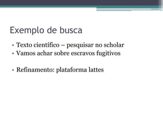 Exemplo de busca
• Texto científico – pesquisar no scholar
• Vamos achar sobre escravos fugitivos
• Refinamento: plataforma lattes
 