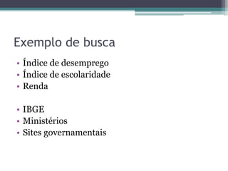 Exemplo de busca
• Índice de desemprego
• Índice de escolaridade
• Renda
• IBGE
• Ministérios
• Sites governamentais
 