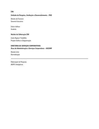 CNI

Unidade de Pesquisa, Avaliação e Desenvolvimento – PAD

Renato da Fonseca
Gerente-Executivo

Edson Velloso
Analista

Núcleo de Editoração CNI

Carla Regina P. Gadêlha
Projeto Gráfico e Diagramação

DIRETORIA DE SERVIÇOS CORPORATIVOS
Área de Administração e Serviços Corporativos – ASCORP

Renata Lima
Normalização



Elaboração da Pesquisa
IBOPE Inteligência
 