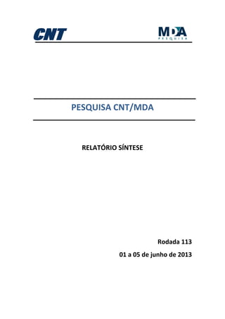  
 
 
 
 
 
 
PESQUISA CNT/MDA 
 
 
 
RELATÓRIO SÍNTESE 
 
 
 
 
 
 
 
 
 
 
Rodada 113 
01 a 05 de junho de 2013 
 
 
 