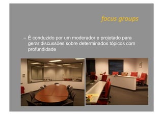 focus	
  groups	
  
–  É conduzido por um moderador e projetado para
gerar discussões sobre determinados tópicos com
profundidade
 