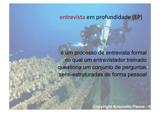 entrevista	
  em	
  profundidade	
  (EP)	
  
é um processo de entrevista formal
no qual um entrevistador treinado
questiona um conjunto de perguntas
semi-estruturadas de forma pessoal
 