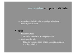 –  entrevistas individuais, investiga atitudes e
motivações ocultas
•  @pos	
  
–  desestruturada
•  Grande liberdade ao respondente
–  semi-estruturada
•  Lista de tópicos para trazer organização para
o entrevistador
entrevistas	
  em	
  profundidade	
  
 