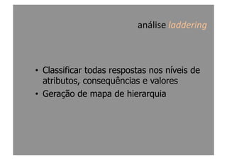 análise	
  laddering	
  
•  Classificar todas respostas nos níveis de
atributos, consequências e valores
•  Geração de mapa de hierarquia
 