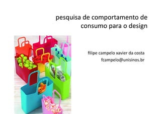 pesquisa	
  de	
  comportamento	
  de	
  
consumo	
  para	
  o	
  design	
  
ﬁlipe	
  campelo	
  xavier	
  da	
  costa	
  
fcampelo@unisinos.br	
  
 