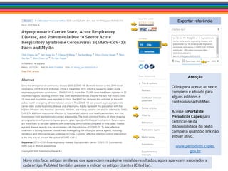 Atenção
O link para acesso ao texto
completo é ativado para
alguns editores e
conteúdos na PubMed.
Acesse o Portal de
Periódicos Capes para
certificar-se da
disponibilidade do texto
completo quando o link não
estiver ativo.
www.periodicos.capes.
gov.br
Exportar referência
Nova interface: artigos similares, que apareciam na página inicial de resultados, agora aparecem associados a
cada artigo. PubMed também passou a indicar os artigos citantes (Cited by).
 