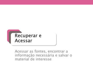 Acessar as fontes, encontrar a
informação necessária e salvar o
material de interesse
Recuperar e
Acessar
 