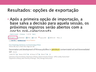 Resultados: opções de exportação
• Após a primeira opção de importação, a
base salva a decisão para aquela sessão, os
próximos registros serão abertos com a
opção pré-selecionada.
 