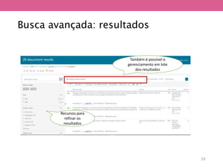 Busca avançada: resultados
Também é possível o
gerenciamento em lote
dos resultados
Recursos para
refinar os
resultados
39
 