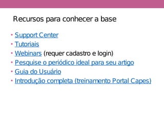 Recursos para conhecer a base
• Support Center
• Tutoriais
• Webinars (requer cadastro e login)
• Pesquise o periódico ideal para seu artigo
• Guia do Usuário
• Introdução completa (treinamento Portal Capes)
 