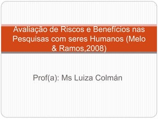 Prof(a): Ms Luiza Colmán
Avaliação de Riscos e Benefícios nas
Pesquisas com seres Humanos (Melo
& Ramos,2008)
 