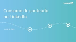1
Consumo de conteúdo
no LinkedIn
Junho de 2016
 