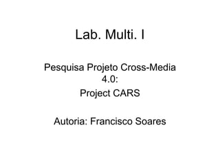 Lab. Multi. I

Pesquisa Projeto Cross-Media
            4.0:
       Project CARS

  Autoria: Francisco Soares
 
