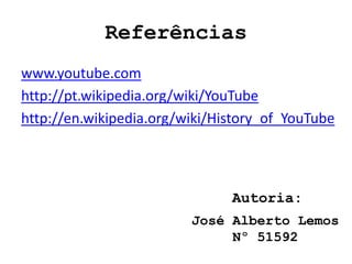 Referências
www.youtube.com
http://pt.wikipedia.org/wiki/YouTube
http://en.wikipedia.org/wiki/History_of_YouTube




                               Autoria:
                         José Alberto Lemos
                              Nº 51592
 