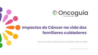*Todos os direitos reservados ao Oncoguia
Impactos do Câncer na vida dos
familiares cuidadores
Pesquisa Oncoguia realizada entre agosto/2021 e setembro/2022
 
