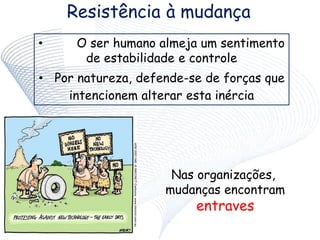 Resistência à mudança
• O ser humano almeja um sentimento
de estabilidade e controle
• Por natureza, defende-se de forças que
intencionem alterar esta inércia
Nas organizações,
mudanças encontram
entraves
 
