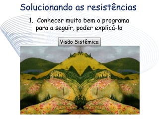 Solucionando as resistências
1. Conhecer muito bem o programa
para a seguir, poder explicá-lo
Visão Sistêmica
 