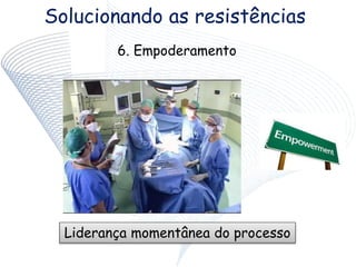 Solucionando as resistências
6. Empoderamento
Liderança momentânea do processo
 