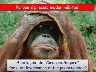 Aceitação da “Cirurgia Segura”
Por que deveríamos estar preocupados?
Porque é preciso mudar hábitos
 