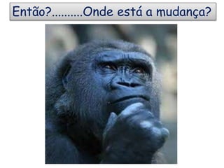 Então?..........Onde está a mudança?
 