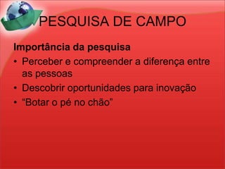 PESQUISA DE CAMPOImportância da pesquisaPerceber e compreender a diferença entre as pessoasDescobrir oportunidades para inovação“Botar o pé no chão”