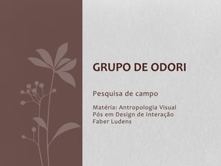 GRUPO DE ODORI

Pesquisa de campo
Matéria: Antropologia Visual
Pós em Design de Interação
Faber Ludens
 