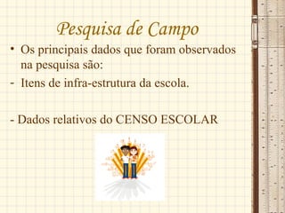 Pesquisa de Campo
• Os principais dados que foram observados
na pesquisa são:
- Itens de infra-estrutura da escola.
- Dados relativos do CENSO ESCOLAR
 