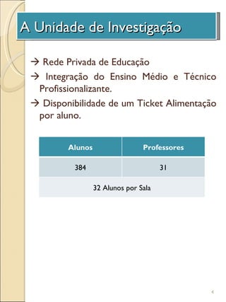 A A Unidade de Investigação
  Unidade de Investigação

  Rede Privada de Educação
  Integração do Ensino Médio e Técnico
  Profissionalizante.
  Disponibilidade de um Ticket Alimentação
  por aluno.


         Alunos                  Professores

           384                         31

                  32 Alunos por Sala




                                               4
 