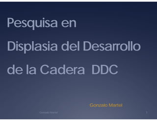 Pesquisa en
Displasia del Desarrollo
Displasia del Desarrollo
de la Cadera DDC
Gonzalo Martel
Gonzalo Martel
Gonzalo Martel 1
 