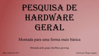 Pesquisa de
Hardware
Geral
Montada para uma forma mais básica
Montado pelo grupo AksWare growing
Data: Janeiro de 2014

Escrito por Thiago Augusto

 