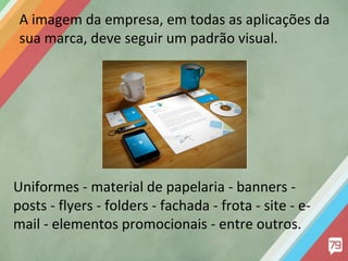 A imagem da empresa, em todas as aplicações da
sua marca, deve seguir um padrão visual.

Uniformes - material de papelaria - banners posts - flyers - folders - fachada - frota - site - email - elementos promocionais - entre outros.

 