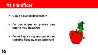  O que é que eu devo fazer?
 Do que é que eu preciso para
fazer o meu trabalho?
 Como é que eu quero que o meu
trabalho fique quando terminar?
#1 Planificar
 