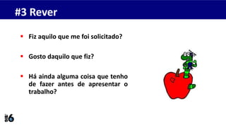  Fiz aquilo que me foi solicitado?
 Gosto daquilo que fiz?
 Há ainda alguma coisa que tenho
de fazer antes de apresentar o
trabalho?
#3 Rever
 