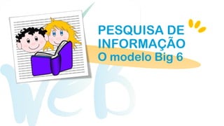 PESQUISA DE
INFORMAÇÃO
O modelo Big 6
 