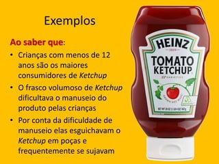 Exemplos
Ao saber que:
• Crianças com menos de 12
anos são os maiores
consumidores de Ketchup
• O frasco volumoso de Ketch...