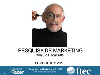 1
Pesquisa de Marketing – 2013/2
Professor Romulo Decussatti
PESQUISA DE MARKETING
Romulo Decussatti
SEMESTRE 2 2013
 