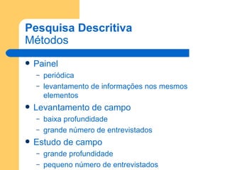Pesquisa Descritiva Métodos Painel periódica levantamento de informações nos mesmos elementos Levantamento de campo baixa profundidade grande número de entrevistados Estudo de campo grande profundidade pequeno número de entrevistados 