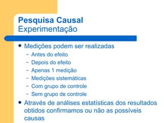 Pesquisa Causal Experimentação Medições podem ser realizadas Antes do efeito Depois do efeito Apenas 1 medição Medições sistemáticas Com grupo de controle Sem grupo de controle Através de análises estatísticas dos resultados obtidos confirmamos ou não as possíveis causas 