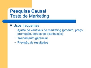 Pesquisa Causal Teste de Marketing Usos frequentes Ajuste de variáveis de marketing (produto, preço, promoção, pontos de distribuição) Treinamento gerencial Previsão de resultados 